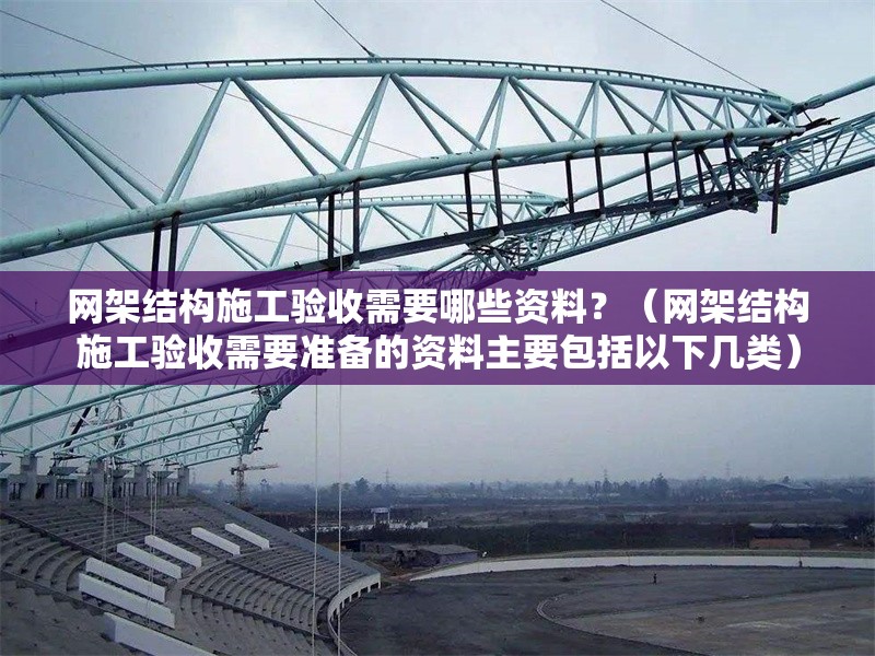 網(wǎng)架結(jié)構(gòu)施工驗收需要哪些資料？（網(wǎng)架結(jié)構(gòu)施工驗收需要準(zhǔn)備的資料主要包括以下幾類）