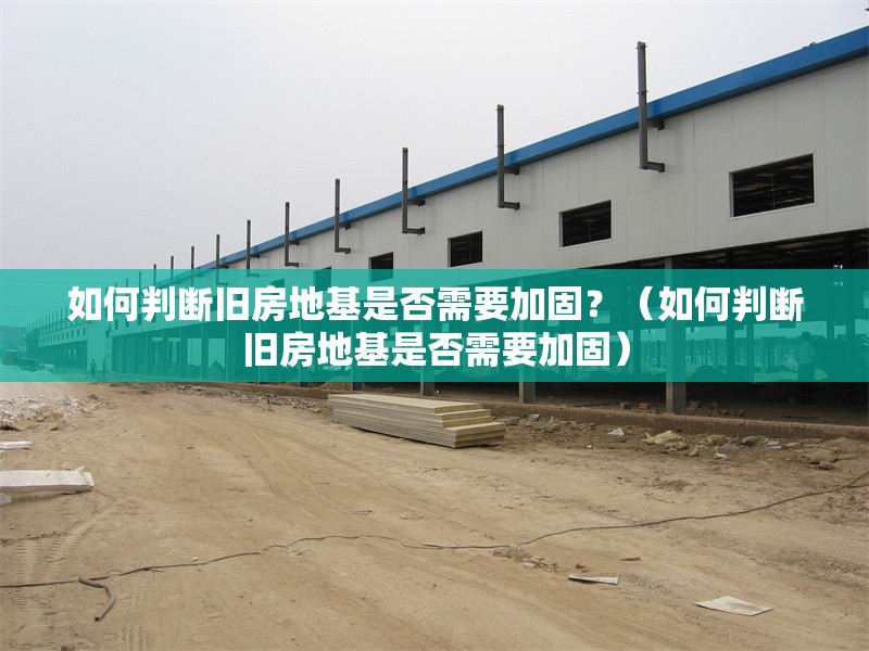 如何判斷舊房地基是否需要加固？（如何判斷舊房地基是否需要加固）