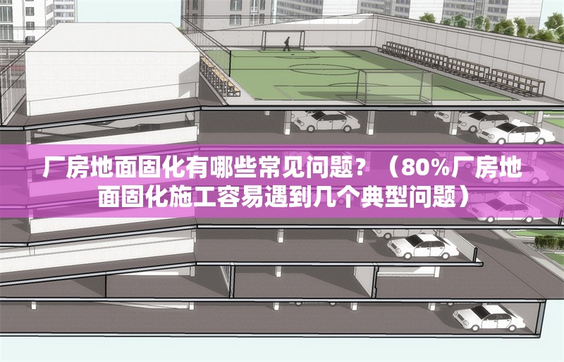 廠房地面固化有哪些常見問題？（80%廠房地面固化施工容易遇到幾個(gè)典型問題）