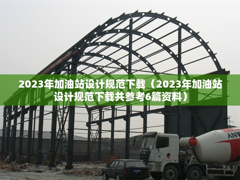 2023年加油站設(shè)計規(guī)范下載（2023年加油站設(shè)計規(guī)范下載共參考6篇資料）