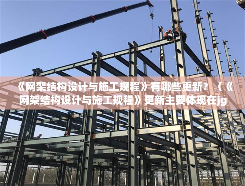 《網(wǎng)架結構設計與施工規(guī)程》有哪些更新？（《網(wǎng)架結構設計與施工規(guī)程》更新主要體現(xiàn)在jgj7-91升級）