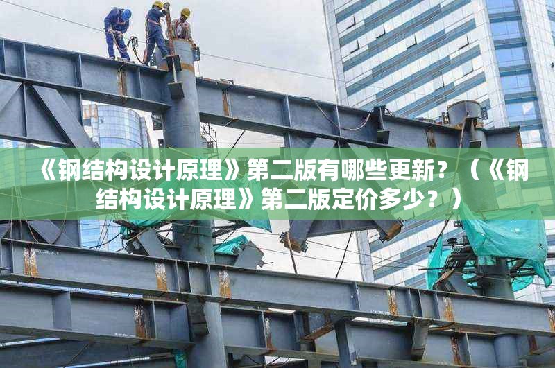 《鋼結(jié)構(gòu)設(shè)計(jì)原理》第二版有哪些更新？（《鋼結(jié)構(gòu)設(shè)計(jì)原理》第二版定價(jià)多少？）