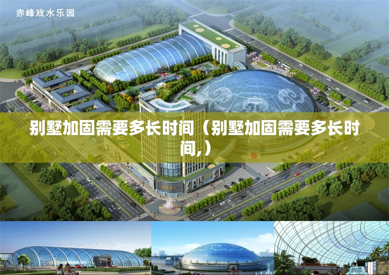 別墅加固需要多長(zhǎng)時(shí)間（別墅加固需要多長(zhǎng)時(shí)間,）