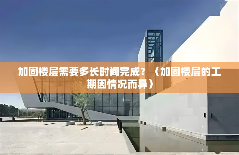 加固樓層需要多長(zhǎng)時(shí)間完成？（加固樓層的工期因情況而異）