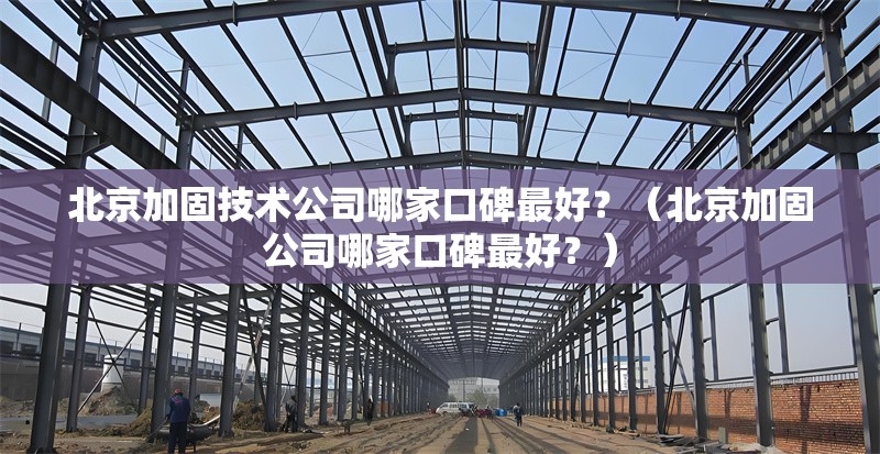 北京加固技術(shù)公司哪家口碑最好？（北京加固公司哪家口碑最好？）
