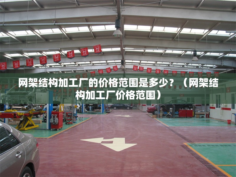 網(wǎng)架結(jié)構(gòu)加工廠的價(jià)格范圍是多少？（網(wǎng)架結(jié)構(gòu)加工廠價(jià)格范圍）
