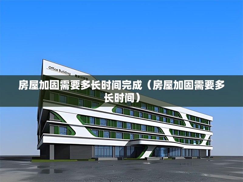 房屋加固需要多長時間完成（房屋加固需要多長時間）