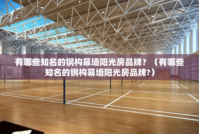 有哪些知名的鋼構(gòu)幕墻陽光房品牌？（有哪些知名的鋼構(gòu)幕墻陽光房品牌?）