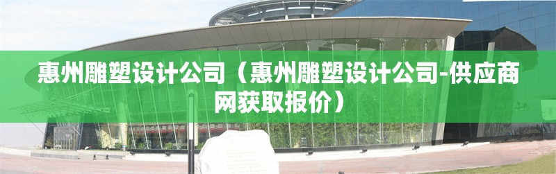 惠州雕塑設(shè)計(jì)公司(惠州雕塑設(shè)計(jì)公司-供應(yīng)商網(wǎng)獲取報(bào)價(jià))