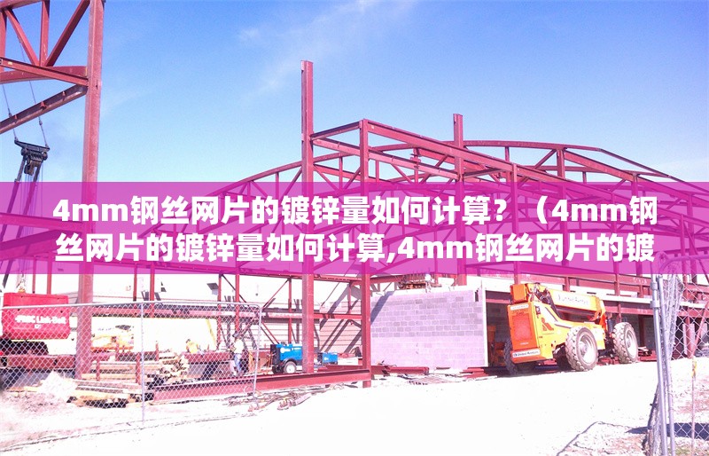 4mm鋼絲網(wǎng)片的鍍鋅量如何計算？（4mm鋼絲網(wǎng)片的鍍鋅量如何計算,4mm鋼絲網(wǎng)片的鍍鋅量計算不難）