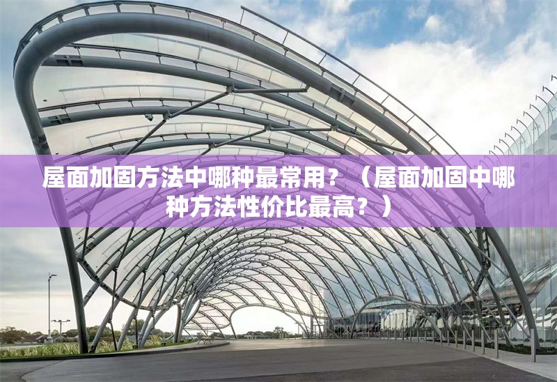 屋面加固方法中哪種最常用？（屋面加固中哪種方法性價(jià)比最高？）