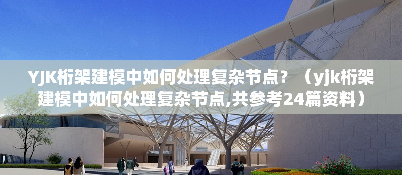 YJK桁架建模中如何處理復(fù)雜節(jié)點(diǎn)？（yjk桁架建模中如何處理復(fù)雜節(jié)點(diǎn),共參考24篇資料）
