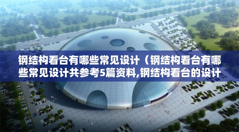 鋼結(jié)構(gòu)看臺有哪些常見設(shè)計(jì)(鋼結(jié)構(gòu)看臺有哪些常見設(shè)計(jì)共參考5篇資料,鋼結(jié)構(gòu)看臺的設(shè)計(jì)挺講究的)