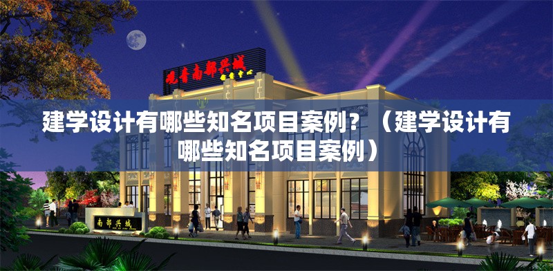 建學(xué)設(shè)計(jì)有哪些知名項(xiàng)目案例？（建學(xué)設(shè)計(jì)有哪些知名項(xiàng)目案例）