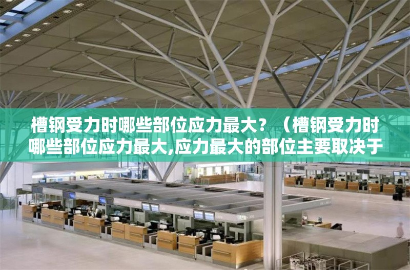 槽鋼受力時(shí)哪些部位應(yīng)力最大？（槽鋼受力時(shí)哪些部位應(yīng)力最大,應(yīng)力最大的部位主要取決于它的放置方式）