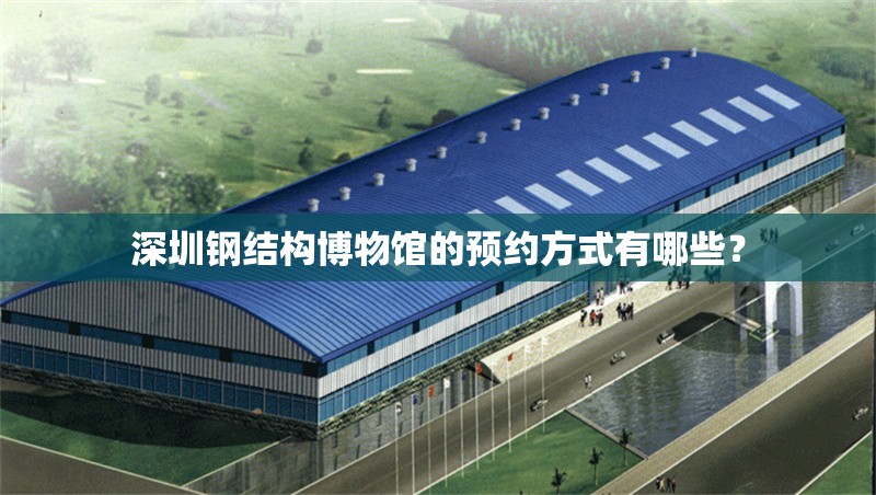 深圳鋼結構博物館的預約方式有哪些？