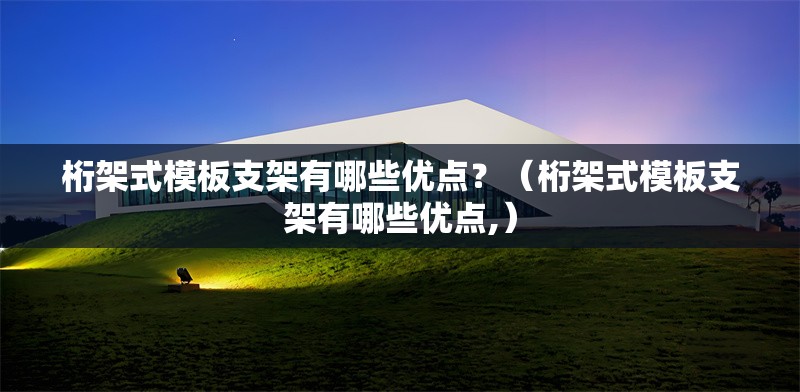 桁架式模板支架有哪些優(yōu)點(diǎn)？（桁架式模板支架有哪些優(yōu)點(diǎn),）