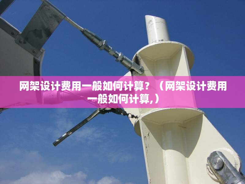 網(wǎng)架設(shè)計費用一般如何計算？（網(wǎng)架設(shè)計費用一般如何計算,）