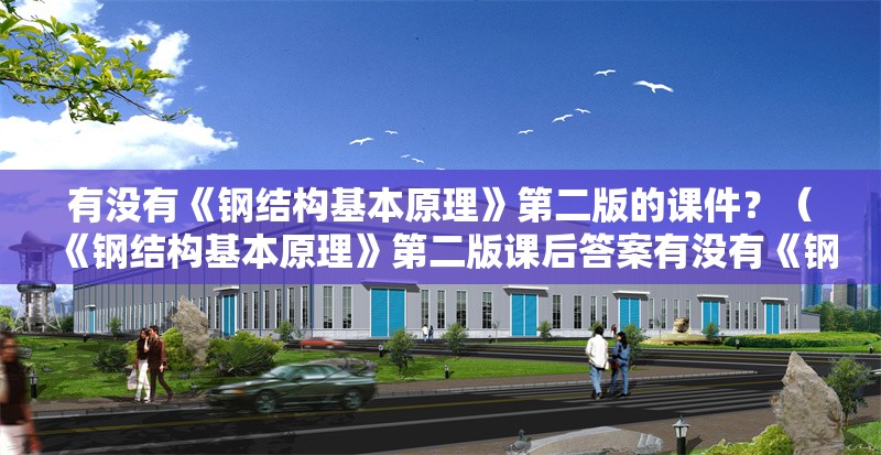 有沒(méi)有《鋼結(jié)構(gòu)基本原理》第二版的課件？（《鋼結(jié)構(gòu)基本原理》第二版課后答案有沒(méi)有《鋼結(jié)構(gòu)基本原理》第二版）