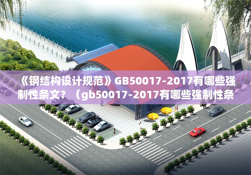《鋼結構設計規(guī)范》GB50017-2017有哪些強制性條文？（gb50017-2017有哪些強制性條文？）