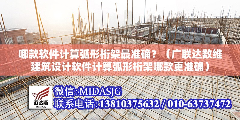 哪款軟件計(jì)算弧形桁架最準(zhǔn)確？（廣聯(lián)達(dá)數(shù)維建筑設(shè)計(jì)軟件計(jì)算弧形桁架哪款更準(zhǔn)確）
