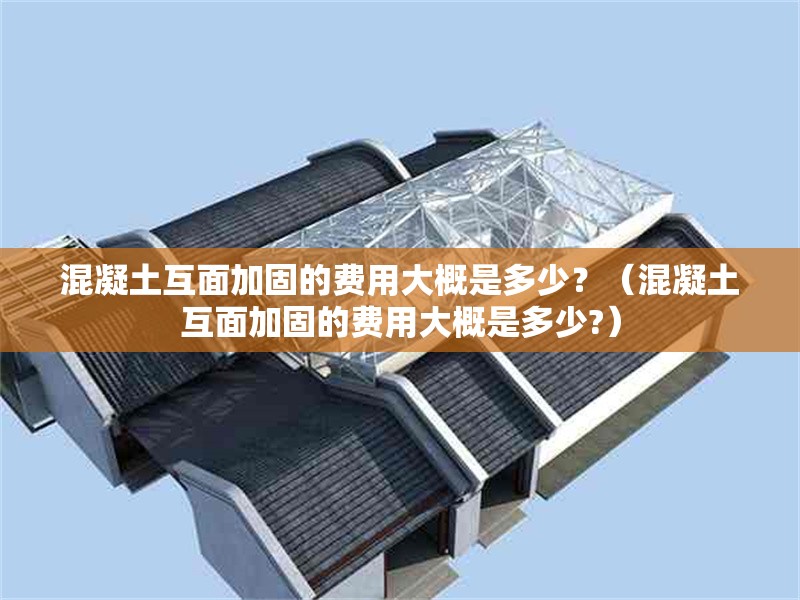 混凝土互面加固的費(fèi)用大概是多少？（混凝土互面加固的費(fèi)用大概是多少?）