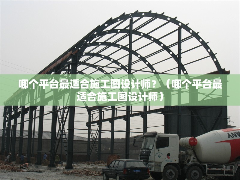 哪個(gè)平臺(tái)最適合施工圖設(shè)計(jì)師？（哪個(gè)平臺(tái)最適合施工圖設(shè)計(jì)師）