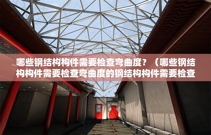 哪些鋼結(jié)構(gòu)構(gòu)件需要檢查彎曲度？（哪些鋼結(jié)構(gòu)構(gòu)件需要檢查彎曲度的鋼結(jié)構(gòu)構(gòu)件需要檢查彎曲度）