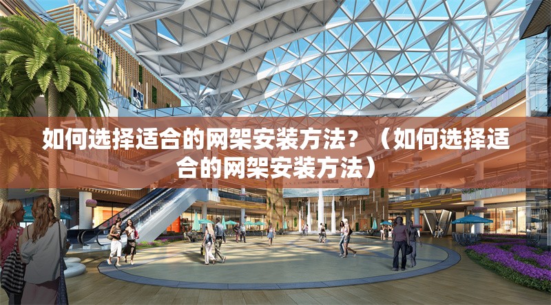 如何選擇適合的網(wǎng)架安裝方法？（如何選擇適合的網(wǎng)架安裝方法）