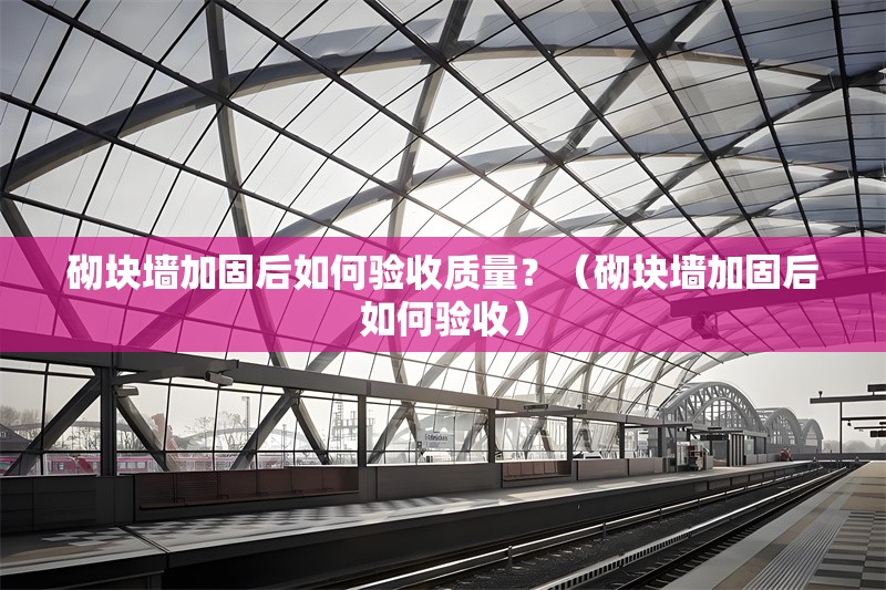 砌塊墻加固后如何驗收質(zhì)量？（砌塊墻加固后如何驗收）