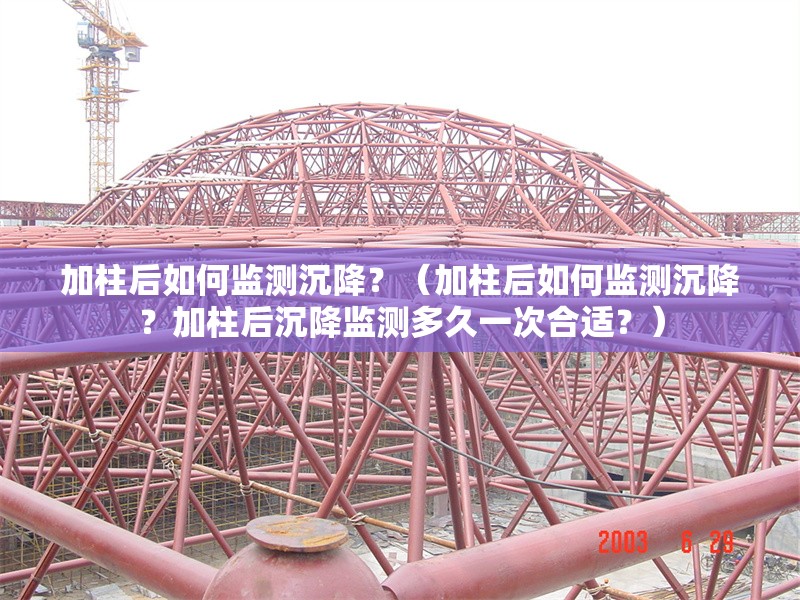 加柱后如何監(jiān)測沉降？（加柱后如何監(jiān)測沉降？加柱后沉降監(jiān)測多久一次合適？）
