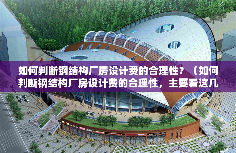 如何判斷鋼結(jié)構(gòu)廠房設(shè)計費的合理性？（如何判斷鋼結(jié)構(gòu)廠房設(shè)計費的合理性，主要看這幾點）