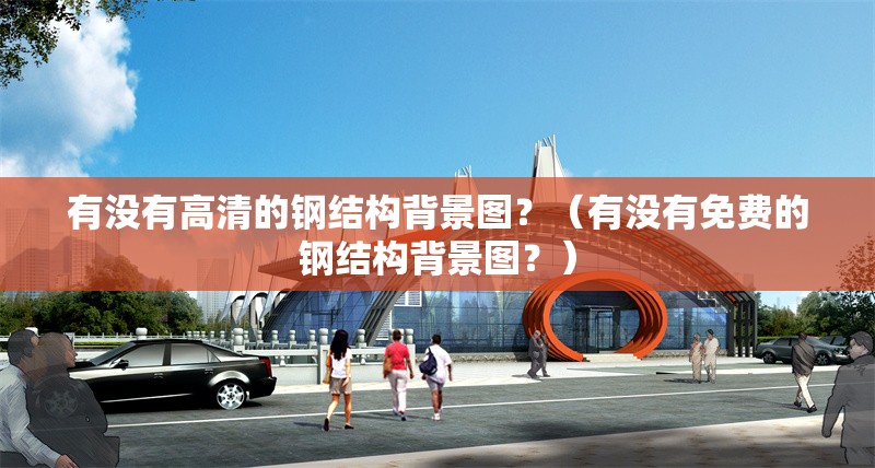 有沒有高清的鋼結(jié)構(gòu)背景圖？（有沒有免費(fèi)的鋼結(jié)構(gòu)背景圖？）