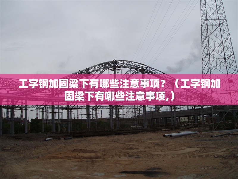 工字鋼加固梁下有哪些注意事項(xiàng)？（工字鋼加固梁下有哪些注意事項(xiàng),）