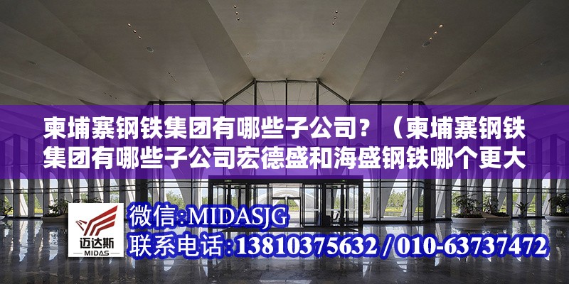 柬埔寨鋼鐵集團有哪些子公司？（柬埔寨鋼鐵集團有哪些子公司宏德盛和海盛鋼鐵哪個更大）