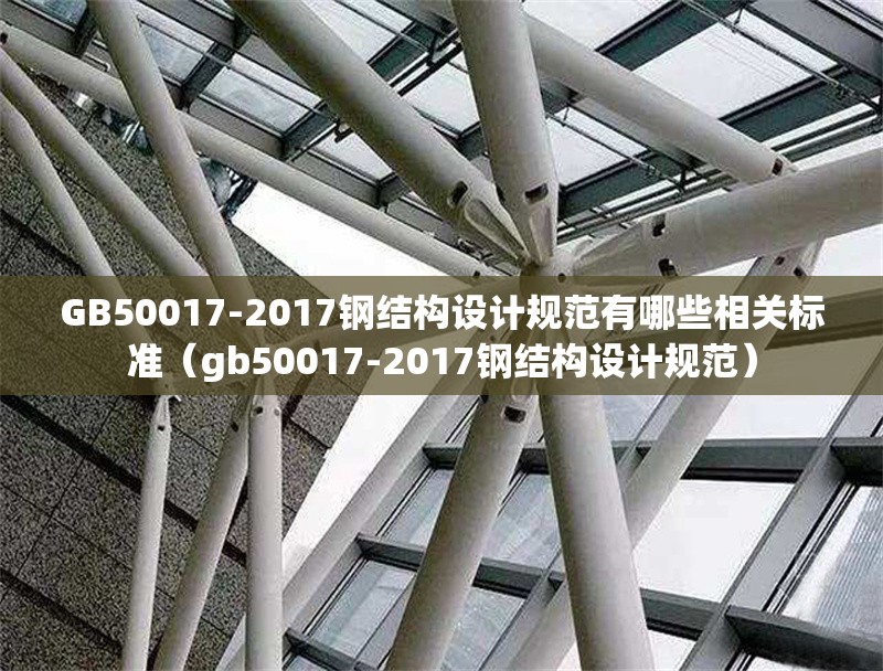 GB50017-2017鋼結(jié)構(gòu)設(shè)計(jì)規(guī)范有哪些相關(guān)標(biāo)準(zhǔn)（gb50017-2017鋼結(jié)構(gòu)設(shè)計(jì)規(guī)范）