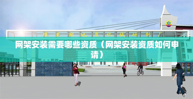網(wǎng)架安裝需要哪些資質(zhì)（網(wǎng)架安裝資質(zhì)如何申請(qǐng)）