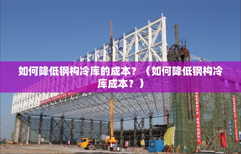 如何降低鋼構(gòu)冷庫的成本？（如何降低鋼構(gòu)冷庫成本？）