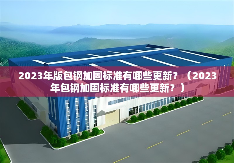 2023年版包鋼加固標(biāo)準(zhǔn)有哪些更新？（2023年包鋼加固標(biāo)準(zhǔn)有哪些更新？）