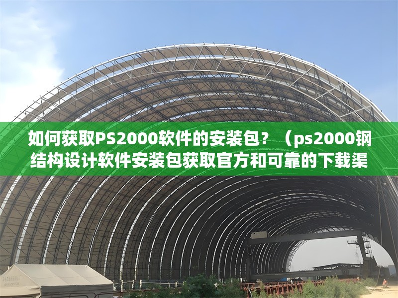 如何獲取PS2000軟件的安裝包？（ps2000鋼結(jié)構(gòu)設(shè)計軟件安裝包獲取官方和可靠的下載渠道）