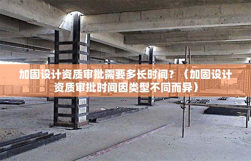 加固設(shè)計(jì)資質(zhì)審批需要多長(zhǎng)時(shí)間？（加固設(shè)計(jì)資質(zhì)審批時(shí)間因類型不同而異）