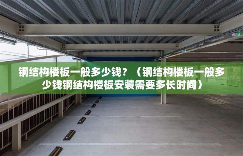 鋼結(jié)構(gòu)樓板一般多少錢？（鋼結(jié)構(gòu)樓板一般多少錢鋼結(jié)構(gòu)樓板安裝需要多長(zhǎng)時(shí)間）