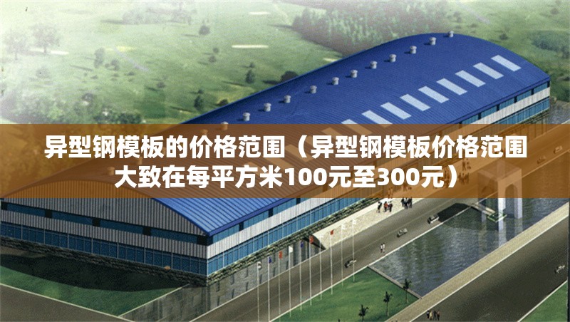 異型鋼模板的價格范圍（異型鋼模板價格范圍大致在每平方米100元至300元）