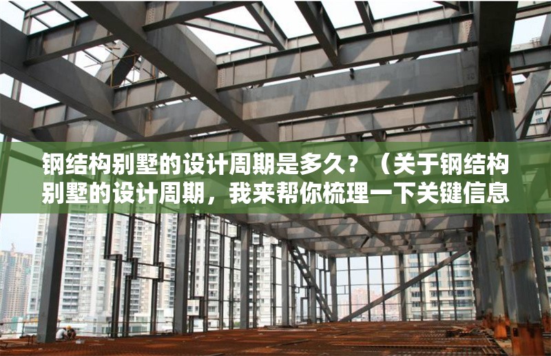 鋼結構別墅的設計周期是多久？（關于鋼結構別墅的設計周期，我來幫你梳理一下關鍵信息）