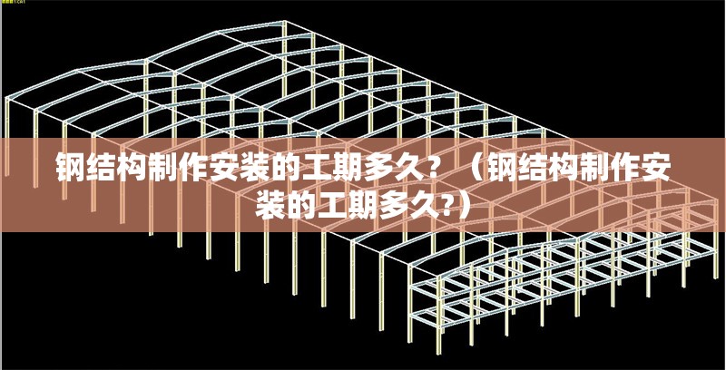鋼結(jié)構(gòu)制作安裝的工期多久？（鋼結(jié)構(gòu)制作安裝的工期多久?）