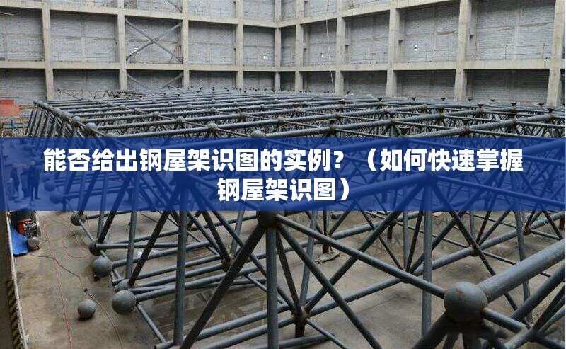 能否給出鋼屋架識(shí)圖的實(shí)例？（如何快速掌握鋼屋架識(shí)圖）