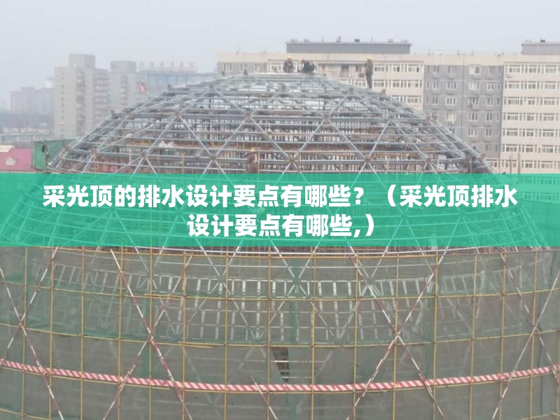 采光頂?shù)呐潘O(shè)計(jì)要點(diǎn)有哪些？（采光頂排水設(shè)計(jì)要點(diǎn)有哪些,）