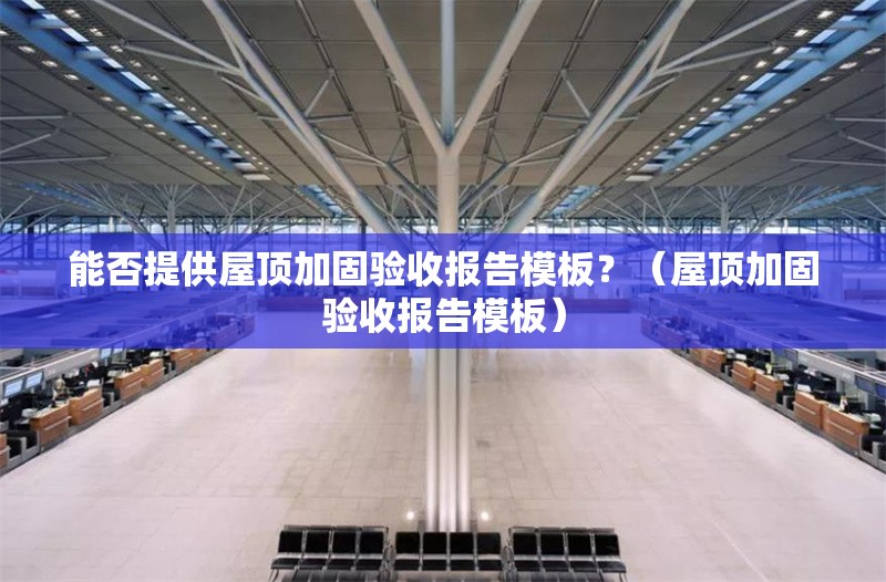 能否提供屋頂加固驗(yàn)收?qǐng)?bào)告模板？（屋頂加固驗(yàn)收?qǐng)?bào)告模板）