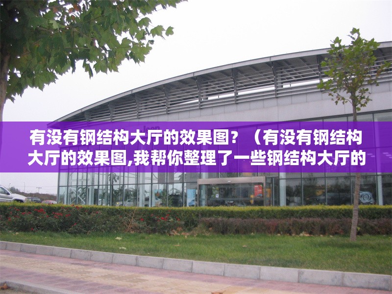 有沒有鋼結(jié)構(gòu)大廳的效果圖？（有沒有鋼結(jié)構(gòu)大廳的效果圖,我?guī)湍阏砹艘恍╀摻Y(jié)構(gòu)大廳的效果圖）