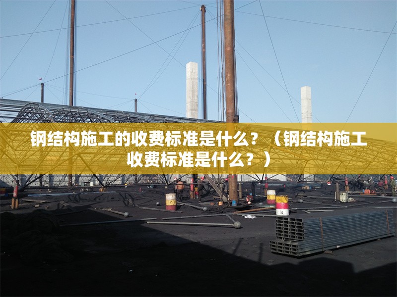 鋼結(jié)構(gòu)施工的收費標準是什么？（鋼結(jié)構(gòu)施工收費標準是什么？）